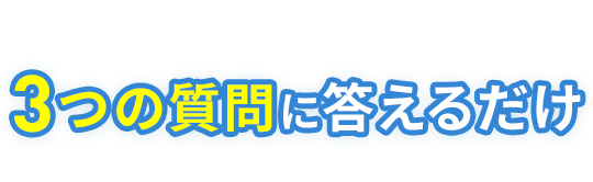 カンタン！3つの質問に答えるだけ